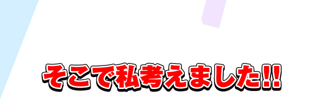 そこで私考えました!!