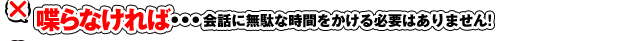 喋らなければ…会話に無駄な時間をかける必要はありません！