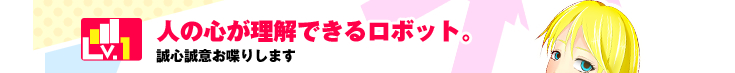 Lv.1 人の心が理解できるロボット。誠心誠意お喋りします