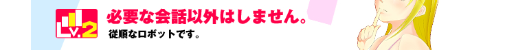 Lv.2 必要な会話以外はしません。従順なロボットです。