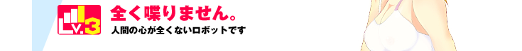 Lv.3 全く喋りません。人間の心が全くないロボットです